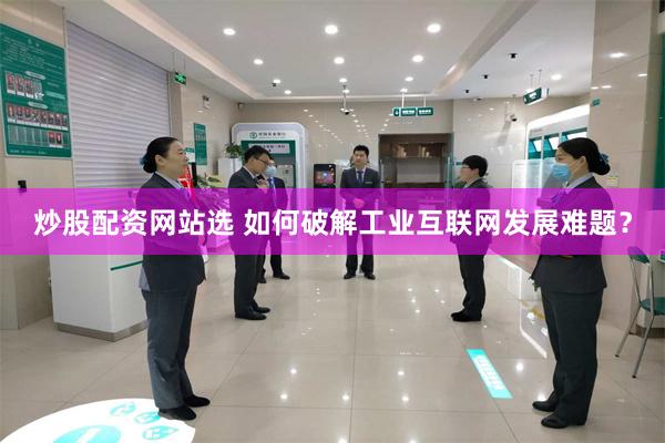 炒股配资网站选 如何破解工业互联网发展难题？