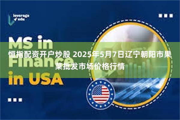 恒指配资开户炒股 2025年5月7日辽宁朝阳市果菜批发市场价格行情