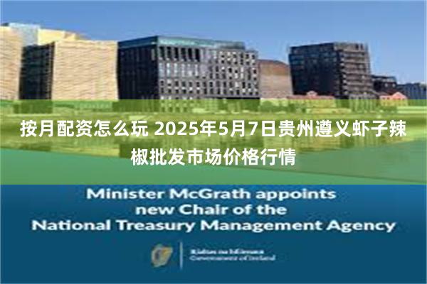 按月配资怎么玩 2025年5月7日贵州遵义虾子辣椒批发市场价格行情