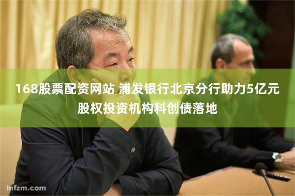 168股票配资网站 浦发银行北京分行助力5亿元股权投资机构科创债落地