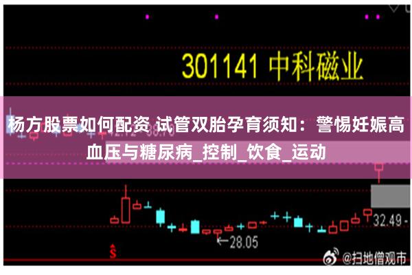 杨方股票如何配资 试管双胎孕育须知：警惕妊娠高血压与糖尿病_控制_饮食_运动