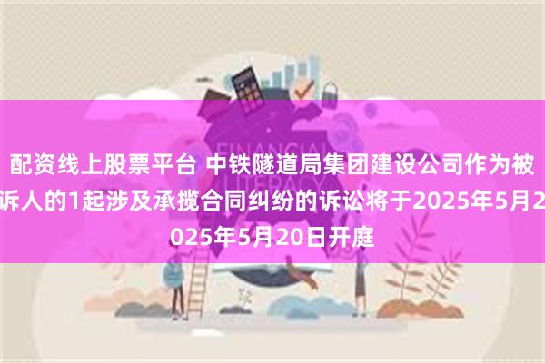 配资线上股票平台 中铁隧道局集团建设公司作为被告/被上诉人的1起涉及承揽合同纠纷的诉讼将于2025年5月20日开庭