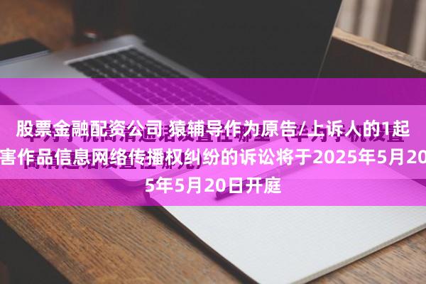 股票金融配资公司 猿辅导作为原告/上诉人的1起涉及侵害作品信息网络传播权纠纷的诉讼将于2025年5月20日开庭