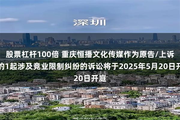 股票杠杆100倍 重庆恒播文化传媒作为原告/上诉人的1起涉及竞业限制纠纷的诉讼将于2025年5月20日开庭