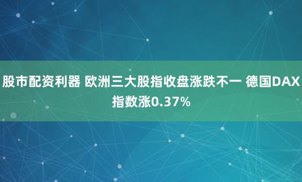 股市配资利器 欧洲三大股指收盘涨跌不一 德国DAX指数涨0.37%