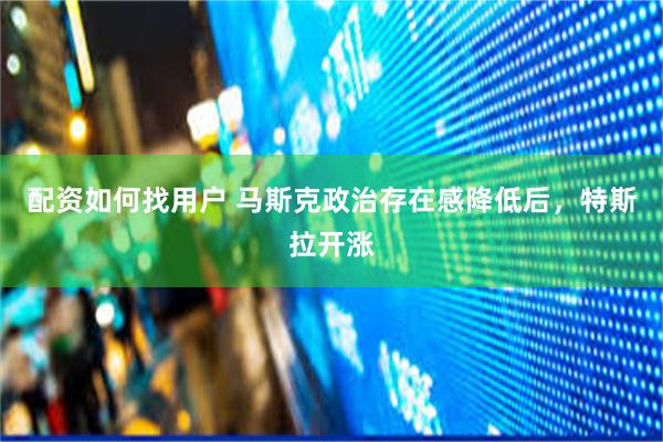 配资如何找用户 马斯克政治存在感降低后，特斯拉开涨