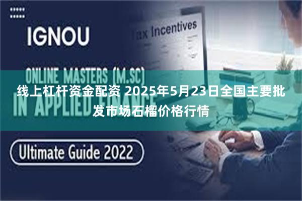 线上杠杆资金配资 2025年5月23日全国主要批发市场石榴价格行情
