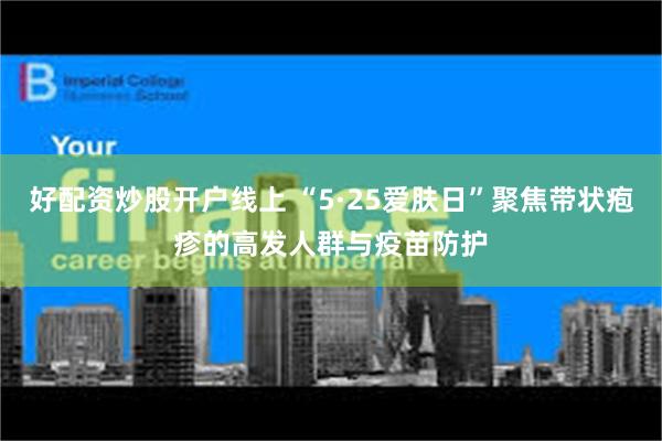 好配资炒股开户线上 “5·25爱肤日”聚焦带状疱疹的高发人群与疫苗防护