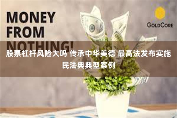 股票杠杆风险大吗 传承中华美德 最高法发布实施民法典典型案例