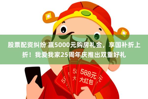 股票配资纠纷 赢5000元购房礼金，享国补折上折！我爱我家25周年庆推出双重好礼
