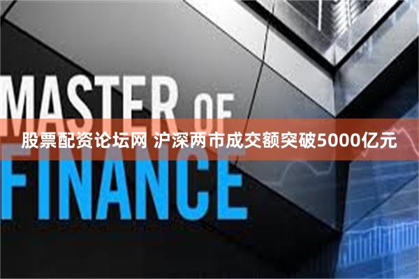 股票配资论坛网 沪深两市成交额突破5000亿元