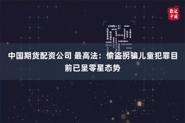 中国期货配资公司 最高法：偷盗拐骗儿童犯罪目前已呈零星态势