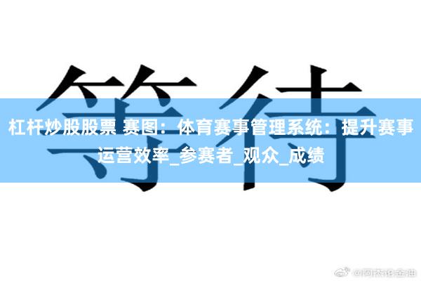 杠杆炒股股票 赛图：体育赛事管理系统：提升赛事运营效率_参赛者_观众_成绩
