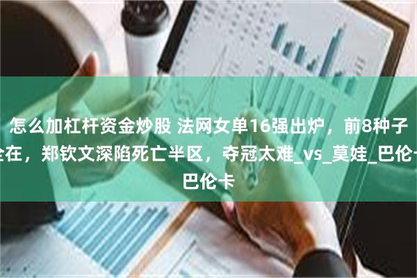 怎么加杠杆资金炒股 法网女单16强出炉，前8种子全在，郑钦文深陷死亡半区，夺冠太难_vs_莫娃_巴伦卡