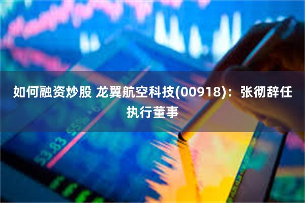 如何融资炒股 龙翼航空科技(00918)：张彻辞任执行董事