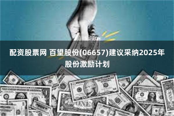配资股票网 百望股份(06657)建议采纳2025年股份激励计划