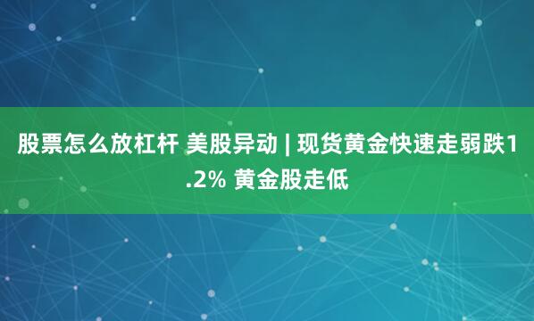 股票怎么放杠杆 美股异动 | 现货黄金快速走弱跌1.2% 黄金股走低