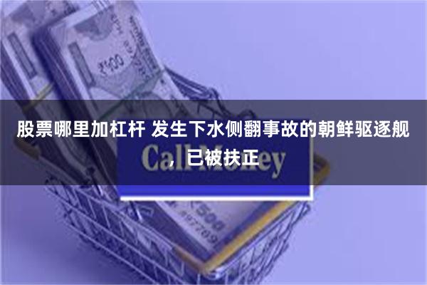 股票哪里加杠杆 发生下水侧翻事故的朝鲜驱逐舰，已被扶正