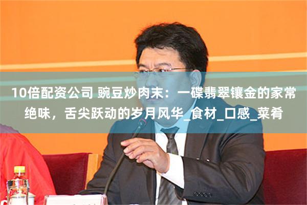 10倍配资公司 豌豆炒肉末：一碟翡翠镶金的家常绝味，舌尖跃动的岁月风华_食材_口感_菜肴