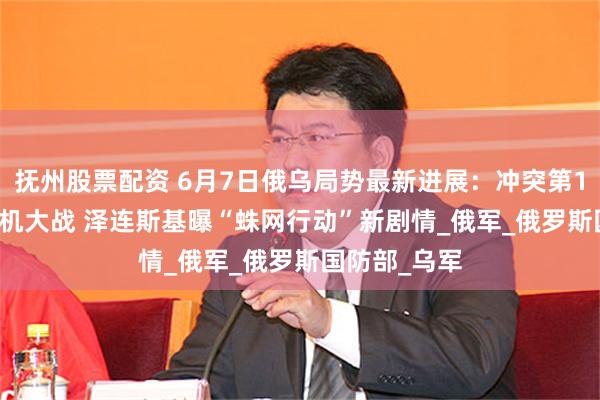 抚州股票配资 6月7日俄乌局势最新进展：冲突第1199天 无人机大战 泽连斯基曝“蛛网行动”新剧情_俄军_俄罗斯国防部_乌军