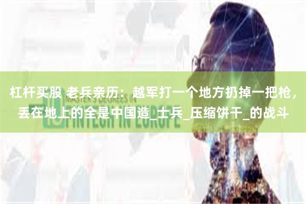 杠杆买股 老兵亲历：越军打一个地方扔掉一把枪，丢在地上的全是中国造_士兵_压缩饼干_的战斗
