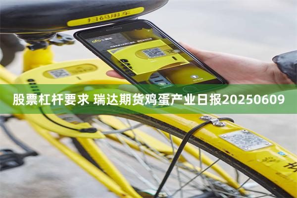 股票杠杆要求 瑞达期货鸡蛋产业日报20250609