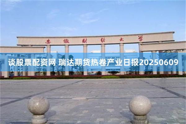 谈股票配资网 瑞达期货热卷产业日报20250609