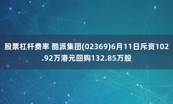 股票杠杆费率 酷派集团(02369)6月11日斥资102.92万港元回购132.85万股