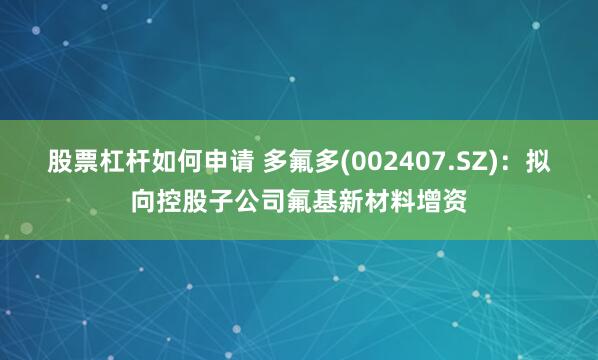 股票杠杆如何申请 多氟多(002407.SZ)：拟向控股子公司氟基新材料增资