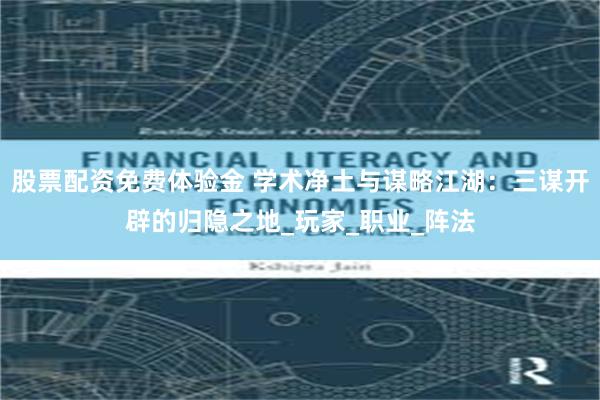 股票配资免费体验金 学术净土与谋略江湖：三谋开辟的归隐之地_玩家_职业_阵法