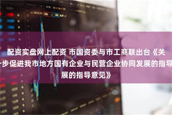 配资实盘网上配资 市国资委与市工商联出台《关于进一步促进我市地方国有企业与民营企业协同发展的指导意见》