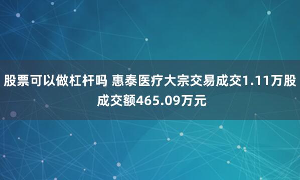 股票可以做杠杆吗 惠泰医疗大宗交易成交1.11万股 成交额465.09万元