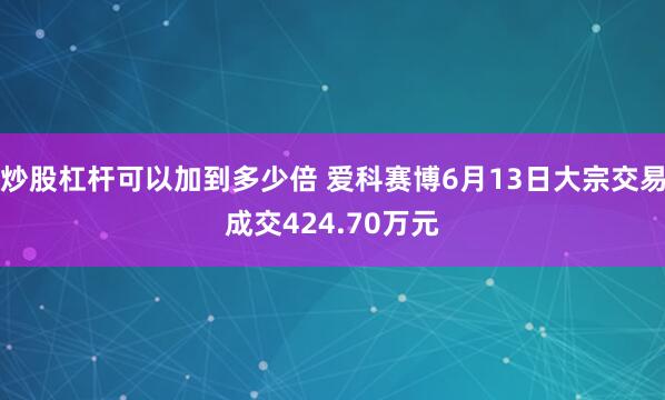 炒股杠杆可以加到多少倍 爱科赛博6月13日大宗交易成交424.70万元