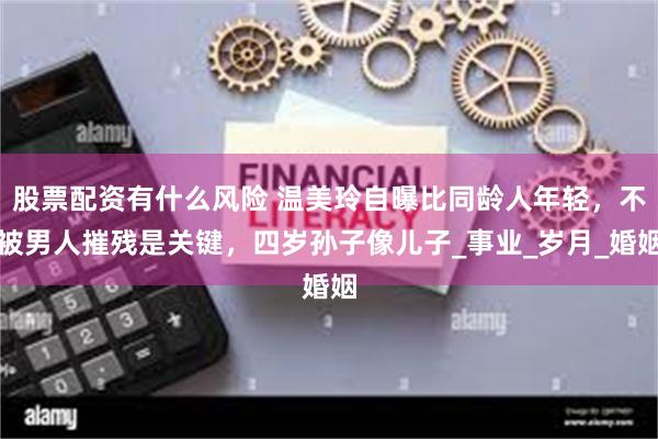 股票配资有什么风险 温美玲自曝比同龄人年轻，不被男人摧残是关键，四岁孙子像儿子_事业_岁月_婚姻