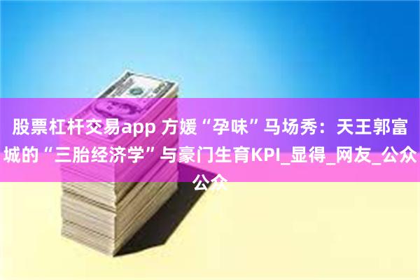 股票杠杆交易app 方媛“孕味”马场秀：天王郭富城的“三胎经济学”与豪门生育KPI_显得_网友_公众