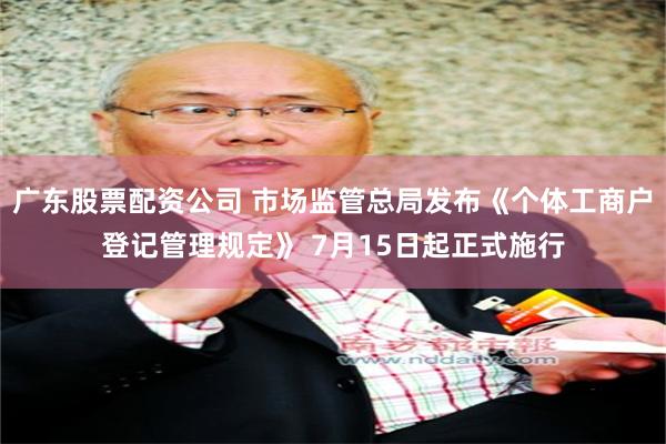 广东股票配资公司 市场监管总局发布《个体工商户登记管理规定》 7月15日起正式施行