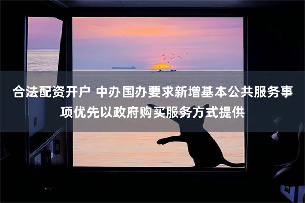 合法配资开户 中办国办要求新增基本公共服务事项优先以政府购买服务方式提供