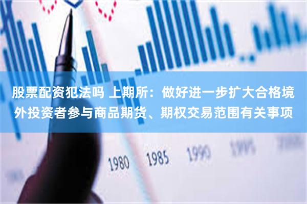 股票配资犯法吗 上期所：做好进一步扩大合格境外投资者参与商品期货、期权交易范围有关事项
