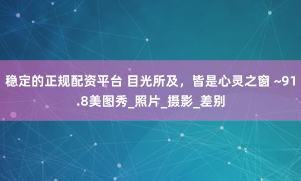 稳定的正规配资平台 目光所及，皆是心灵之窗 ~91.8美图秀_照片_摄影_差别