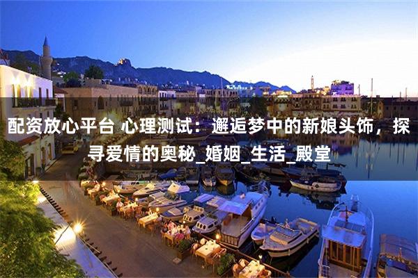 配资放心平台 心理测试：邂逅梦中的新娘头饰，探寻爱情的奥秘_婚姻_生活_殿堂