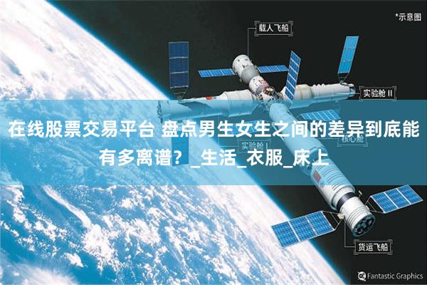 在线股票交易平台 盘点男生女生之间的差异到底能有多离谱？_生活_衣服_床上