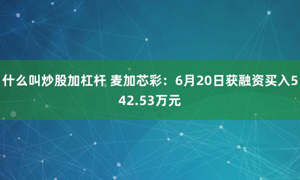 什么叫炒股加杠杆 麦加芯彩：6月20日获融资买入542.53万元