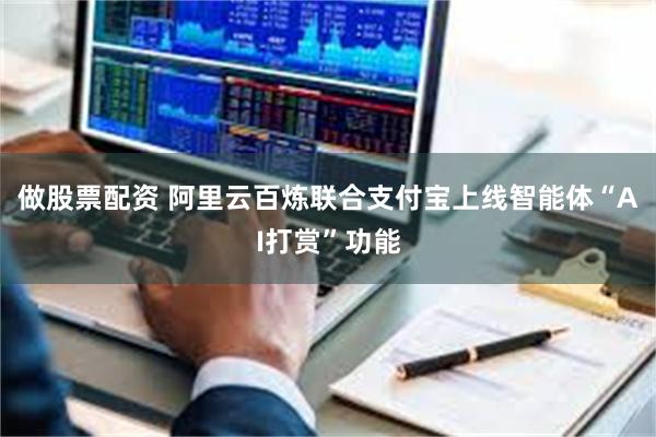 做股票配资 阿里云百炼联合支付宝上线智能体“AI打赏”功能