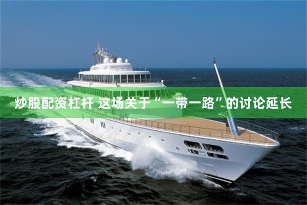 炒股配资杠杆 这场关于“一带一路”的讨论延长