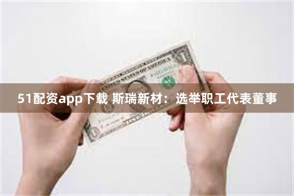 51配资app下载 斯瑞新材：选举职工代表董事