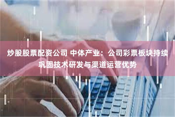 炒股股票配资公司 中体产业：公司彩票板块持续巩固技术研发与渠道运营优势