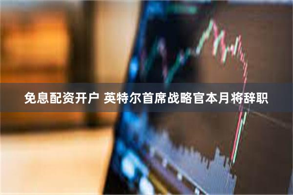免息配资开户 英特尔首席战略官本月将辞职