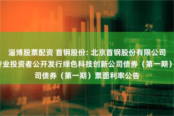 淄博股票配资 首钢股份: 北京首钢股份有限公司2025年面向专业投资者公开发行绿色科技创新公司债券（第一期）票面利率公告