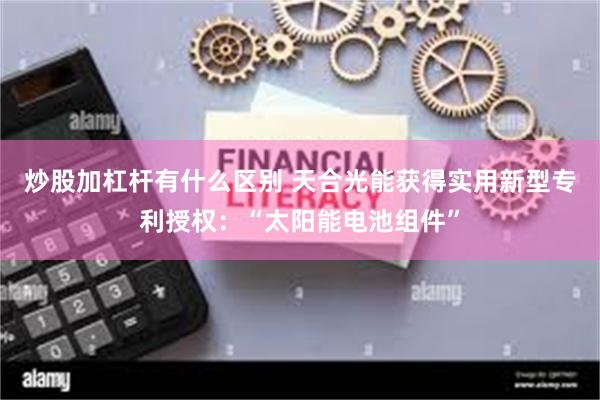 炒股加杠杆有什么区别 天合光能获得实用新型专利授权：“太阳能电池组件”