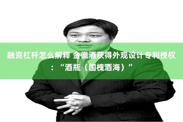融资杠杆怎么解释 金徽酒获得外观设计专利授权：“酒瓶（国槐酒海）”
